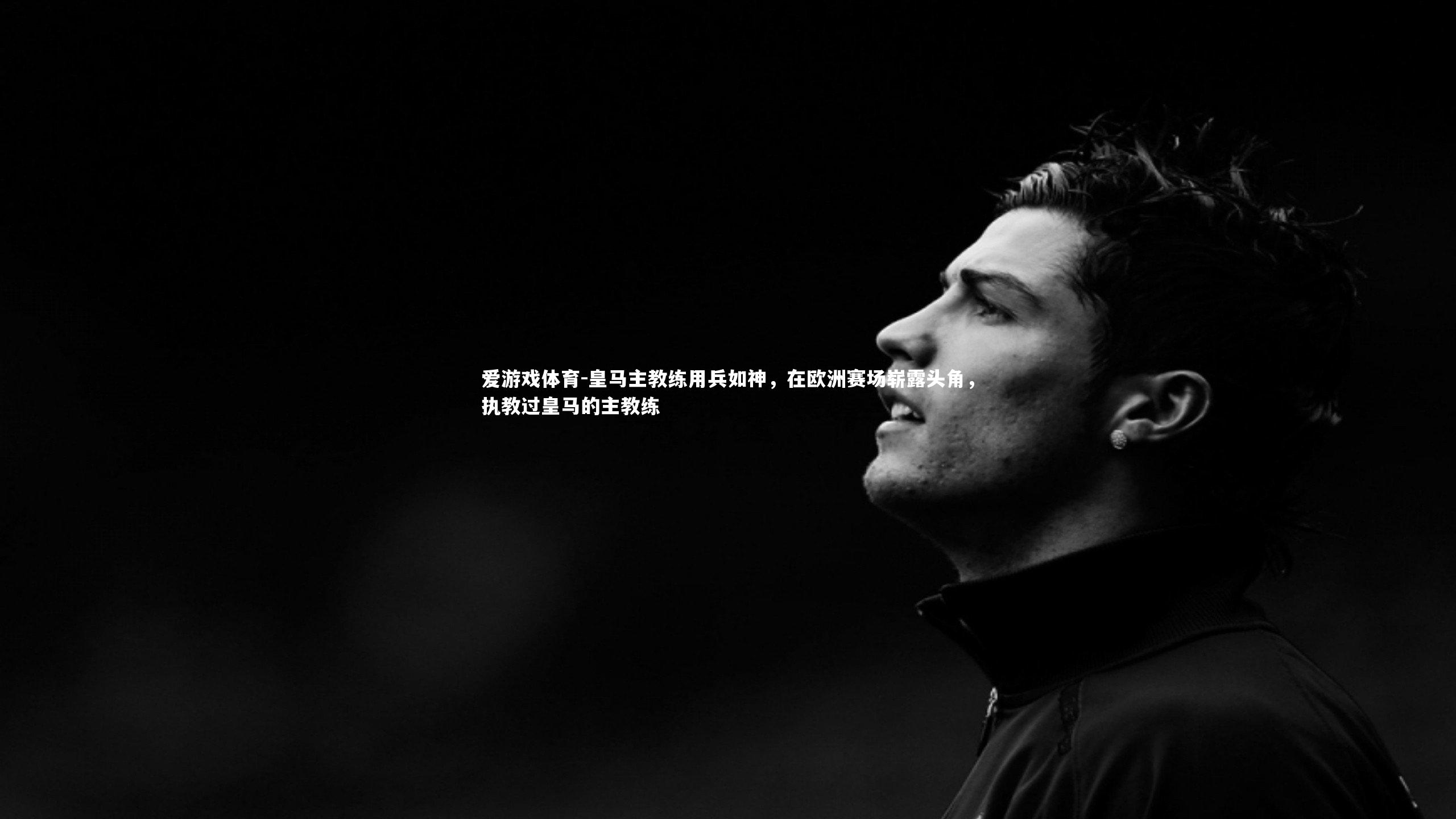 爱游戏体育-皇马主教练用兵如神，在欧洲赛场崭露头角，执教过皇马的主教练