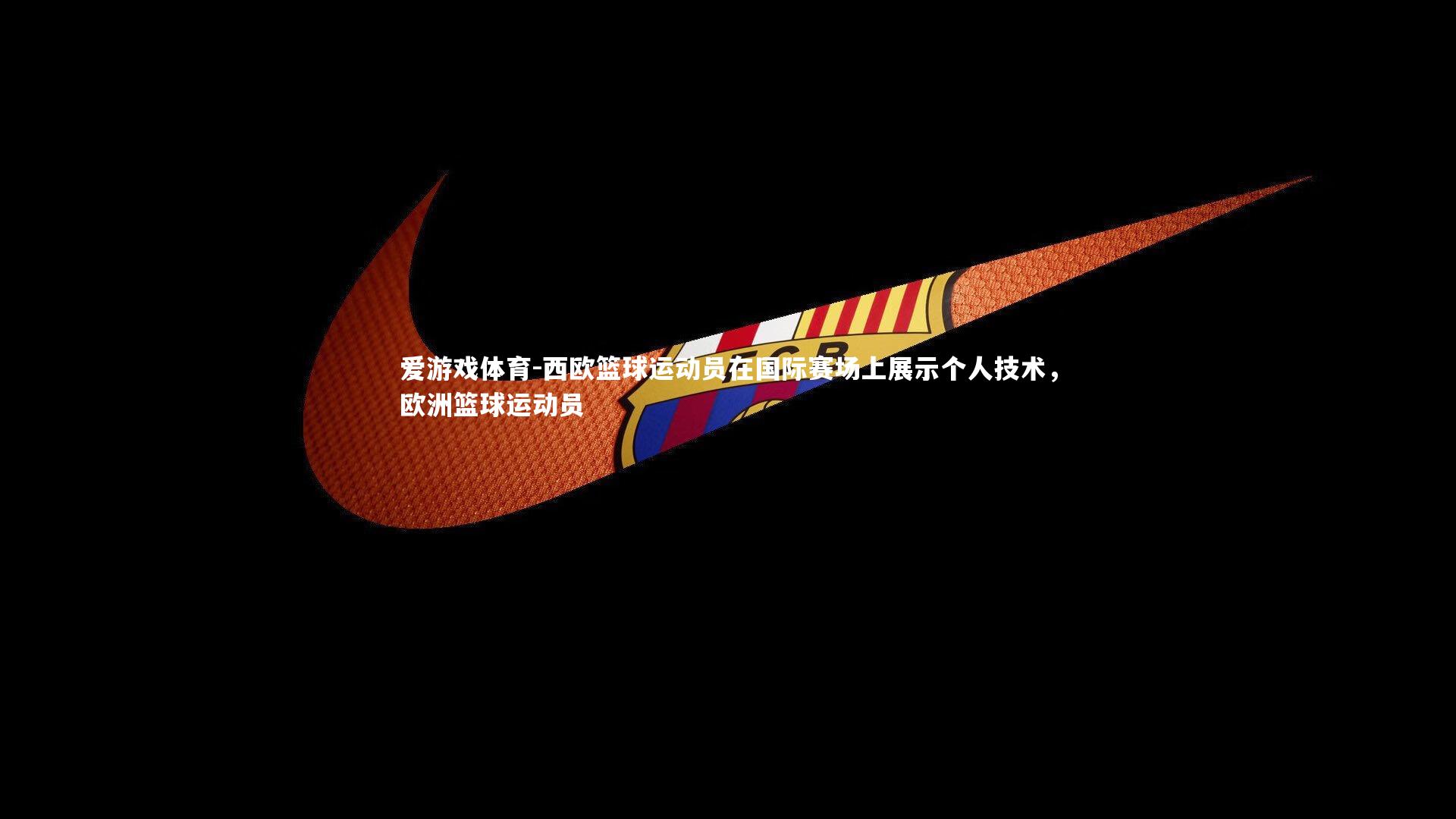 西欧篮球运动员在国际赛场上展示个人技术，欧洲篮球运动员