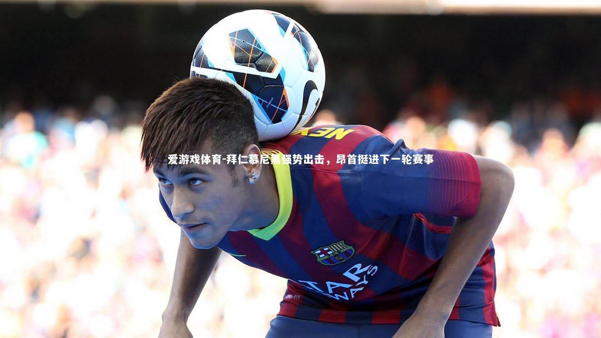 爱游戏体育-拜仁慕尼黑强势出击，昂首挺进下一轮赛事