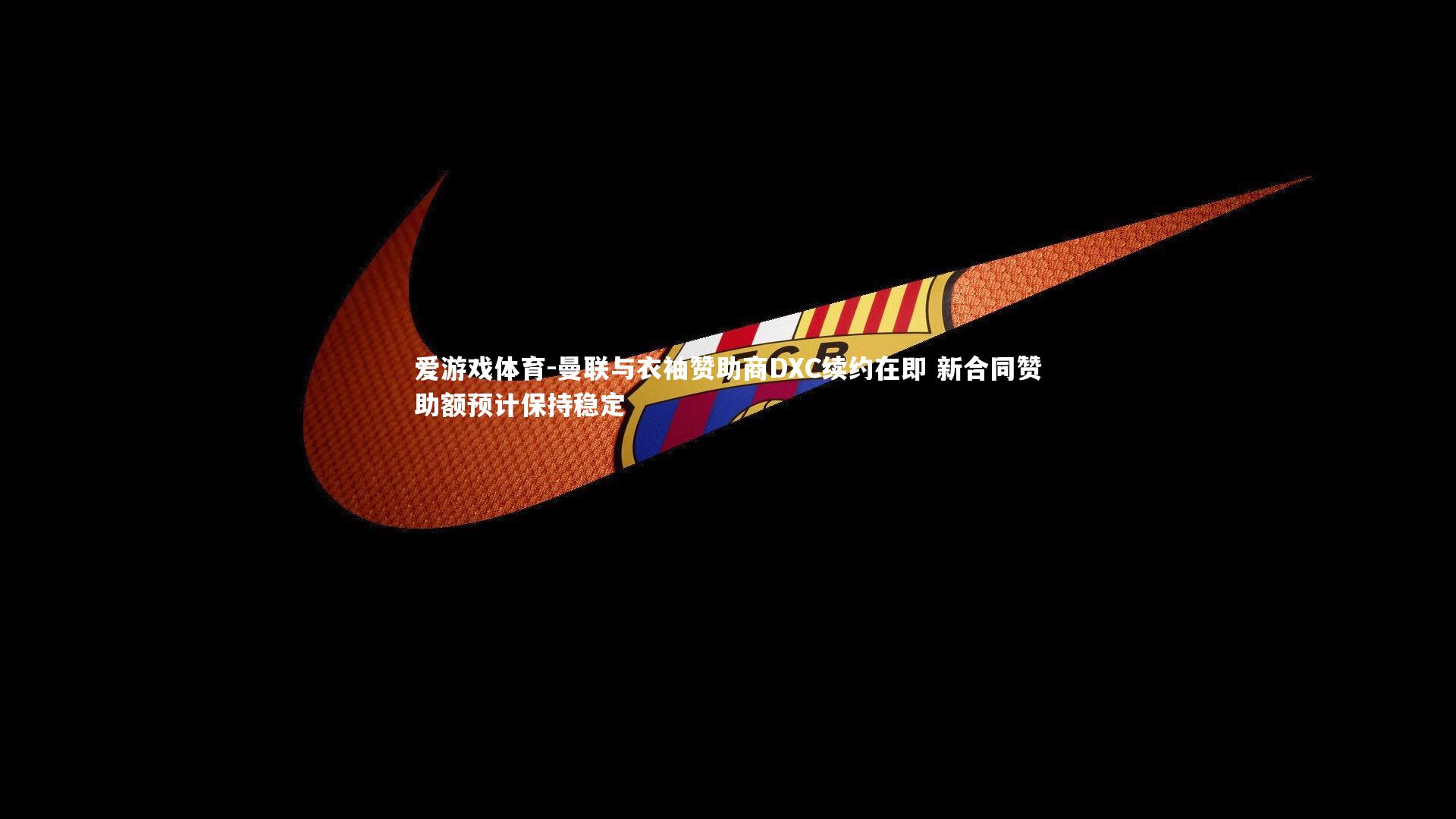 曼联与衣袖赞助商DXC续约在即 新合同赞助额预计保持稳定