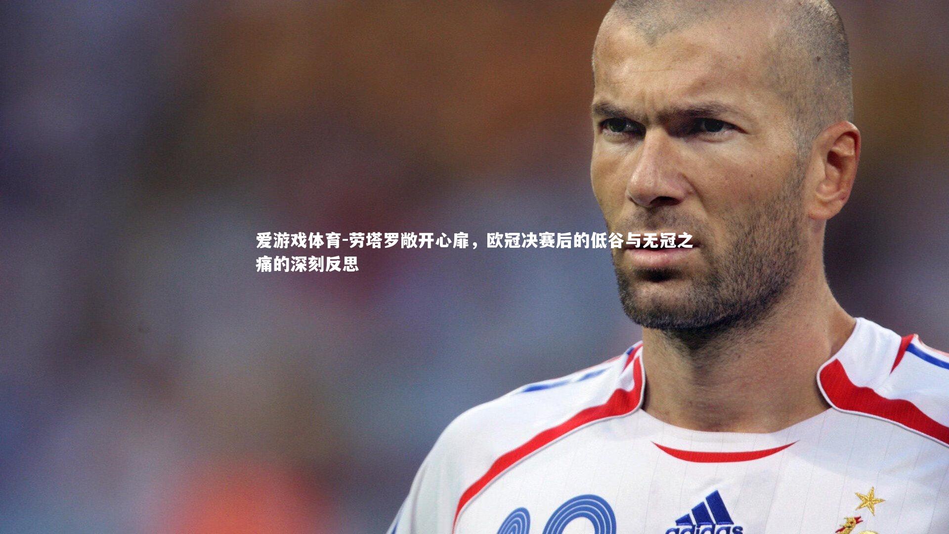 劳塔罗敞开心扉，欧冠决赛后的低谷与无冠之痛的深刻反思